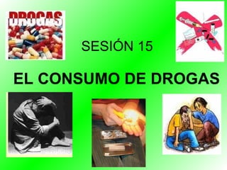 SESIÓN 15
EL CONSUMO DE DROGAS
 