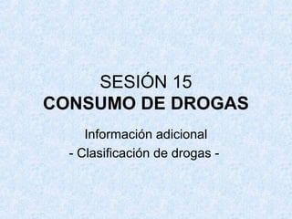 SESIÓN 15
CONSUMO DE DROGAS
Información adicional
- Clasificación de drogas -
 