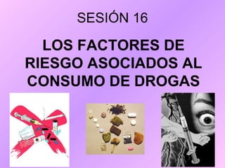 SESIÓN 16
LOS FACTORES DE
RIESGO ASOCIADOS AL
CONSUMO DE DROGAS
 