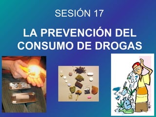 SESIÓN 17
LA PREVENCIÓN DEL
CONSUMO DE DROGAS
 
