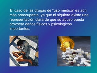 El caso de las drogas de “uso médico” es aún
más preocupante, ya que ni siquiera existe una
representación clara de que su abuso pueda
provocar daños físicos y psicológicos
importantes.
 