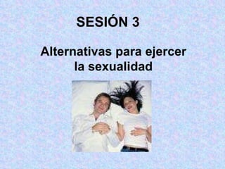 SESIÓN 3 Alternativas para ejercer la sexualidad 