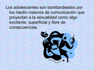 Los adolescentes son bombardeados por los medio masivos de comunicación que proyectan a la sexualidad como algo excitante, superficial y libre de consecuencias.  