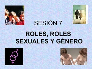 SESIÓN 7
ROLES, ROLES
SEXUALES Y GÉNERO
 