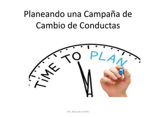 Planeando una Campaña de
Cambio de Conductas
Dra. Alicia de la Peña
 