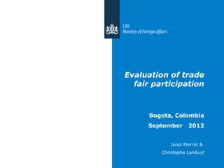 Evaluation of trade
  fair participation



      Bogota, Colombia
     September      2012


            Joost Pierrot &
         Christophe Landuyt
 
