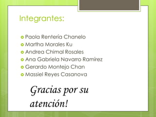 Integrantes:

 Paola Rentería Chanelo
 Martha Morales Ku
 Andrea Chimal Rosales
 Ana Gabriela Navarro Ramírez
 Gerardo Montejo Chan
 Massiel Reyes Casanova



   Gracias por su
   atención!
 