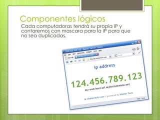 Componentes lógicos
Cada computadoras tendrá su propia IP y
contaremos con mascara para la IP para que
no sea duplicadas.
 