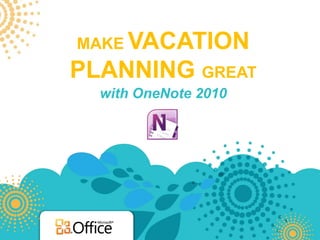MAKE VACATION
PLANNING GREAT
  with OneNote 2010
 