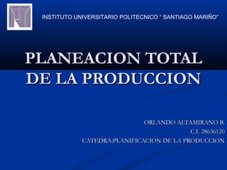 PLANEACION TOTALPLANEACION TOTAL
DE LA PRODUCCIONDE LA PRODUCCION
ORLANDO ALTAMIRANO B.ORLANDO ALTAMIRANO B.
C.I. 28636120C.I. 28636120
CATEDRA:PLANIFICACION DE LA PRODUCCIONCATEDRA:PLANIFICACION DE LA PRODUCCION
INSTITUTO UNIVERSITARIO POLITECNICO “ SANTIAGO MARIÑO”
 