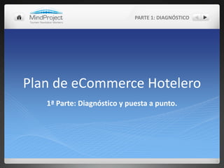 Plan de eCommerce Hotelero PARTE 1: DIAGNÓSTICO 1ª Parte: Diagnóstico y puesta a punto. 