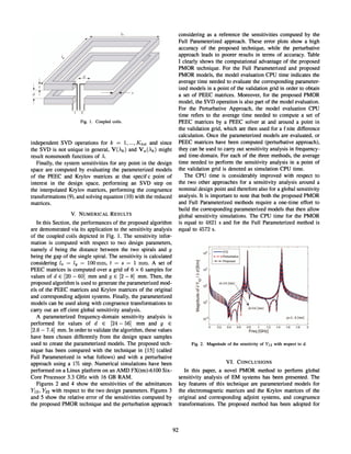 Fig. 1. Coupled coils.
independent SVD operations for k = 1, ..., K tot and since
the SVD is not unique in general. V(>'k) and Va(>'k) might
result nonsmooth functions of >..
Finally. the system sensitivities for any point in the design
space are computed by evaluating the parameterized models
of the PEEC and Krylov matrices at that specif c point of
interest in the design space. performing an SVD step on
the interpolated Krylov matrices. performing the congruence
transformations (9). and solving equation (10) with the reduced
matrices.
V. NUMERICAL RESULTS
In this Section, the performances of the proposed algorithm
are demonstrated via its application to the sensitivity analysis
of the coupled coils depicted in Fig. 1. The sensitivity infor-
mation is computed with respect to two design parameters,
namely d being the distance between the two spirals and 9
being the gap of the single spiral. The sensitivity is calculated
considering 1x = 1y = 100 mm. t = s = 1 mm. A set of
PEEC matrices is computed over a grid of 6 x 6 samples for
values of d E [20 - 60] mm and 9 E [2 - 8] mm. Then. the
proposed algorithm is used to generate the parameterized mod-
els of the PEEC matrices and Krylov matrices of the original
and corresponding adjoint systems. Finally. the parameterized
models can be used along with congruence transformations to
carry out an eff cient global sensitivity analysis.
A parameterized frequency-domain sensitivity analysis is
performed for values of d E [24 - 56] mm and 9 E
[2.6 - 7.4] mm. In order to validate the algorithm, these values
have been chosen differently from the design space samples
used to create the parameterized models. The proposed tech-
nique has been compared with the technique in [15] (called
Full Parameterized in what follows) and with a perturbative
approach using a 1% step. Numerical simulations have been
performed on a Linux platform on an AMD FX(tm)-6100 Six-
Core Processor 3.3 GHz with 16 GB RAM.
Figures 2 and 4 show the sensitivities of the admittances
Y12. Y 22 with respect to the two design parameters. Figures 3
and 5 show the relative error of the sensitivities computed by
the proposed PMOR technique and the perturbation approach
92
considering as a reference the sensitivities computed by the
Full Parameterized approach. These error plots show a high
accuracy of the proposed technique, while the perturbative
approach leads to poorer results in terms of accuracy. Table
I clearly shows the computational advantage of the proposed
PMOR technique. For the Full Parameterized and proposed
PMOR models, the model evaluation CPU time indicates the
average time needed to evaluate the corresponding parameter-
ized models in a point of the validation grid in order to obtain
a set of PEEC matrices. Moreover, for the proposed PMOR
model. the SVD operation is also part of the model evaluation.
For the Perturbative Approach. the model evaluation CPU
time refers to the average time needed to compute a set of
PEEC matrices by a PEEC solver at and around a point in
the validation grid. which are then used for a f nite difference
calculation. Once the parameterized models are evaluated, or
PEEC matrices have been computed (perturbative approach).
they can be used to carry out sensitivity analysis in frequency-
and time-domain. For each of the three methods, the average
time needed to perform the sensitivity analysis in a point of
the validation grid is denoted as simulation CPU time.
The CPU time is considerably improved with respect to
the two other approaches for a sensitivity analysis around a
nominal design point and therefore also for a global sensitivity
analysis. It is important to note that both the proposed PMOR
and Full Parameterized methods require a one-time effort to
build the corresponding parameterized models that then allow
global sensitivity simulations. The CPU time for the PMOR
is equal to 4821 s and for the Full Parameterized method is
equal to 4572 s.
Fig. 2. Magnitude of the sensitivity of Y12 with respect to d.
VI. CONCLUSIONS
In this paper. a novel PMOR method to perform global
sensitivity analysis of EM systems has been presented. The
key features of this technique are parameterized models for
the electromagnetic matrices and the Krylov matrices of the
original and corresponding adjoint systems. and congruence
transformations. The proposed method has been adopted for
 