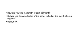 • How did you find the length of each segment?
• Did you use the coordinates of the points in finding the length of each
segment?
• If yes, how?
 