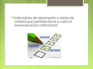  Indicadores de desempeño y metas de
calidad que permitan llevar a cabo la
autoevaluación institucional.