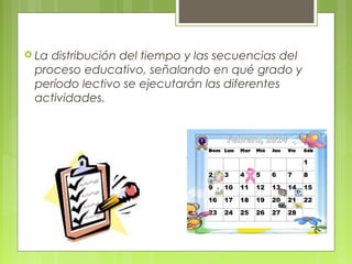  La distribución del tiempo y las secuencias del
proceso educativo, señalando en qué grado y
período lectivo se ejecutarán las diferentes
actividades.