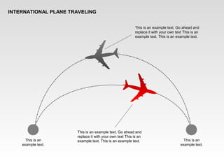 INTERNATIONAL PLANE TRAVELING
This is an example text. Go ahead and
replace it with your own text This is an
example text. This is an example text.
This is an example text. Go ahead and
replace it with your own text This is an
example text. This is an example text.
This is an
example text.
This is an
example text.
 