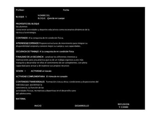 Profesor: Fecha:
BLOQUE: 5
NOMBRE DEL
BLOQUE: Ejercito mi cuerpo
PROPOSITO DEL BLOQUE
los alumnos
conocieron actividades y deportes educativos como escenarios dinámicos de la
táctica y la estrategia.
CONTENIDO A la conquista de mi condición física.
APRENDIZAJE ESPERADO Propone estructuras de movimiento para integrar su
disponibilidad corporal y conocer mejor su cuerpo y sus capacidades.
SECUENCIA DE TRABAJO A la conquista de mi condición física
FINALIDAD DE LA SECUENCIA canalizar los diferentes intereses y
motivaciones para una práctica que va de un trabajo vigoroso a uno más
tranquilo y desarrollar en ellos el sentimiento de ser competentes, con plena
capacidad para actuar y de explorar sus propios recursos
SESION: 1 ACTIVIDAD al rescate
ACTIVIDAD COMPLEMENTARIA El ritmo de mi corazón
CONTENIDOS TRANSVERSALES Formación cívica y ética: condiciones y disposiciones del
individuo que posibilitan la
convivencia. La función de las
actividades físicas, recreativas y deportivas en el desarrollo sano
del adolescente.
MATERIAL
INICIO DESARROLLO
REFLEXION
Y CIERRE
 