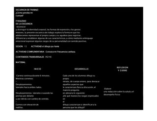 SECUENCIA DE TRABAJO
¿Cómo percibo mi
cuerpo?
FINALIDAD
DE LA SECUENCIA
reconocer
y distinguir la identidad corporal, las formas de expresión y los gestos
motores, la presente secuencia de trabajo explora la forma en que los
adolescentes representan el propio cuerpo y su agudeza para registrar,
diferenciar y establecer algunas de sus características, y cómo mediante unlenguaje
emocional expresan algunos rasgos de su personalidad con sentido positivo.
SESION: 13 ACTIVIDAD el dibujo pa rlante
ACTIVIDAD COMPLEMENTARIA Conozco mi frecuencia cardiaca.
CONTENIDOS TRANSVERSALES FC Y E
MATERIAL
INICIO DESARROLLO
REFLEXION
Y CIERRE
 Carrera continua durante 6 minutos.
 Mientras corremos:
–
Desplazamientos
laterales hacia ambos lados.
–
Desplazamientos laterales cruzando las
piernas por delante
y por detrás con cambio de sentido.
–
Carrera con elevación de
rodillas.
Cada uno de los alumnos dibuja su
propio
retrato, de cuerpo entero, para destacar
aquellos aspectos que
le caracterizan.Para su discusión, el
maestro pregunta
en plenaria lo siguiente:
¿De qué manera los rasgos expresados
en
el
dibujo caracterizan o identifican a la
persona que los dibujó?
Elabore
una redacción sobre la salud y el
desempeño físico
 