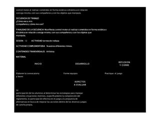 control motor al realizar cometidos en forma estática o dinámica en relación
consigo mismo, con sus compañeros y con los objetos que manipula.
SECUENCIA DE TRABAJO
¿Cómo veo a mis
compañeros y cómo me ven?
FINALIDAD DE LA SECUENCIA Manifiesta control motor al realizar cometidos en forma estática o
dinámica en relación consigo mismo, con sus compañeros y con los objetos que
manipula.
SESION: 12 ACTIVIDAD torneo de indiaca
ACTIVIDAD COMPLEMENTARIA Nuestros diferentes ritmos.
CONTENIDOS TRANSVERSALES Artística
MATERIAL
INICIO DESARROLLO
REFLEXION
Y CIERRE
–
Elaboren la convocatoria
y bases
Forme equipos Practique el juego
ASPECTOS
A EVALUAR
La
participación de los alumnos al determinar las estrategias para manejar
diferentes situaciones motrices, específicamente la comprensión del
reglamento, la participación efectiva en el juego y la propuesta de
alternativas en busca de mejorar las acciones dentro de los diversos juegos
de cancha propia.
 