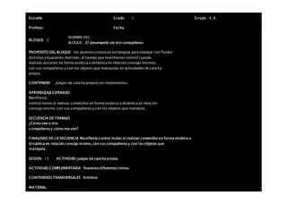 Escuela: Grado 1 Grupo: A, B,
Profesor: Fecha:
BLOQUE: 2
NOMBRE DEL
BLOQUE: El desempeño de mis compañeros
PROPOSITO DEL BLOQUE los alumnos conozcan estrategias para manejar con fluidez
distintas situaciones motrices, al tiempo que manifiestan control cuando
realizan acciones en forma estática o dinámica en relación consigo mismos,
con sus compañeros y con los objetos que manipulan en actividades de cancha
propia.
CONTENIDO . Juegos de cancha propia con implementos.
APRENDIZAJEESPERADO
Manifiesta
control motor al realizar cometidos en forma estática o dinámica en relación
consigo mismo, con sus compañeros y con los objetos que manipula.
SECUENCIA DE TRABAJO
¿Cómo veo a mis
compañeros y cómo me ven?
FINALIDAD DE LA SECUENCIA Manifiesta control motor al realizar cometidos en forma estática o
dinámica en relación consigo mismo, con sus compañeros y con los objetos que
manipula.
SESION: 13 ACTIVIDAD juegos de cancha propia
ACTIVIDAD COMPLEMENTARIA Nuestros diferentes ritmos.
CONTENIDOS TRANSVERSALES Artística
MATERIAL
 