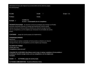 alternativas en busca de mejorar las acciones dentro de los diversos juegos
de cancha propia.
Escuela: Grado 1 Grupo: A, B,
Profesor: Fecha:
BLOQUE: 2
NOMBRE DEL
BLOQUE: El desempeño de mis compañeros
PROPOSITO DEL BLOQUE los alumnos conozcan estrategias para manejar con fluidez
distintas situaciones motrices, al tiempo que manifiestan control cuando
realizan acciones en forma estática o dinámica en relación consigo mismos,
con sus compañeros y con los objetos que manipulan en actividades de cancha
propia.
CONTENIDO . Juegos de cancha propia con implementos.
APRENDIZAJEESPERADO
Manifiesta
control motor al realizar cometidos en forma estática o dinámica en relación
consigo mismo, con sus compañeros y con los objetos que manipula.
SECUENCIA DE TRABAJO
¿Cómo veo a mis
compañeros y cómo me ven?
FINALIDAD DE LA SECUENCIA Manifiesta control motor al realizar cometidos en forma estática o
dinámica en relación consigo mismo, con sus compañeros y con los objetos que
manipula.
SESION: 14 ACTIVIDAD juegos de cancha propia
ACTIVIDAD COMPLEMENTARIA Nuestros diferentes ritmos.
 