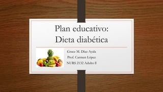 Plan educativo:
Dieta diabética
Grace M. Díaz Ayala
Prof. Carmen López
NURS 2132 Adulto ll
 