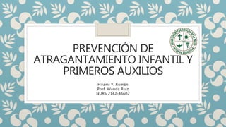 PREVENCIÓN DE
ATRAGANTAMIENTO INFANTIL Y
PRIMEROS AUXILIOS
Hirami Y. Román
Prof. Wanda Ruiz
NURS 2142-46602
 