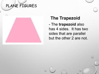 PLANE FIGURES
The Trapezoid
- The trapezoid also
has 4 sides. It has two
sides that are parallel
but the other 2 are not.
 