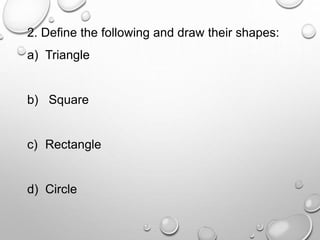 2. Define the following and draw their shapes:
a) Triangle
b) Square
c) Rectangle
d) Circle
 