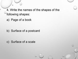 4. Write the names of the shapes of the
following shapes:
a) Page of a book
b) Surface of a postcard
c) Surface of a scale
 