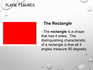 PLANE FIGURES
The Rectangle
- The rectangle is a shape
that has 4 sides. The
distinguishing characteristic
of a rectangle is that all 4
angles measure 90 degrees.
 