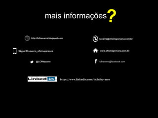 mais informações
http://lcfnavarro.blogspot.com navarro@oficinapersona.com.br
www.oficinapersona.com.brSkype ID navarro_oficinapersona
@LCFNavarro lcfnavarro@facebook.com
https://www.linkedin.com/in/lcfnavarro
 