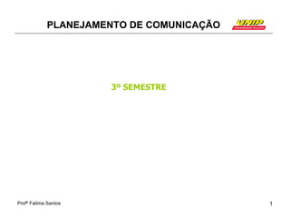 PLANEJAMENTO DE COMUNICAÇÃO




                      3º SEMESTRE




Profª Fatima Santos                       1
 
