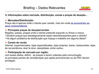 Briefing – Dados Relevantes

5. Informações sobre mercado, distribuição, canais e praças de atuação...

 Mercados/Distrib...