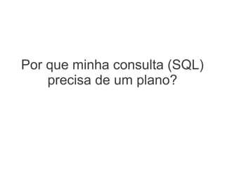 Por que minha consulta (SQL)
precisa de um plano?
 