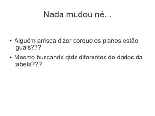 Nada mudou né...
● Alguém arrisca dizer porque os planos estão
iguais???
● Mesmo buscando qtds diferentes de dados da
tabela???
 