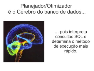 Planejador/Otimizador
é o Cérebro do banco de dados...
… pois interpreta
consultas SQL e
determina o método
de execução mais
rápido.
 
