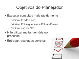 Objetivos do Planejador
● Executar consultas mais rapidamente
– Diminuir I/O de disco
– Priorizar I/O sequencial a I/O randômico
– Diminuir uso de CPU
● Não utilizar muita memória no
processo
● Entregar resultados corretos
 