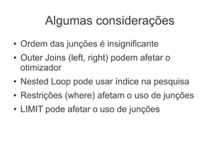 Algumas considerações
● Ordem das junções é insignificante
● Outer Joins (left, right) podem afetar o
otimizador
● Nested Loop pode usar índice na pesquisa
● Restrições (where) afetam o uso de junções
● LIMIT pode afetar o uso de junções
 