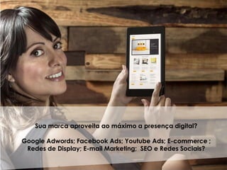 Sua marca aproveita ao máximo a presença digital?
Google Adwords; Facebook Ads; Youtube Ads; E-commerce ;
Redes de Display; E-mail Marketing; SEO e Redes Sociais?
 