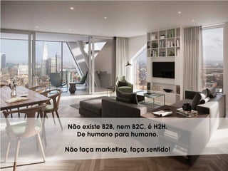 Não existe B2B, nem B2C, é H2H.
De humano para humano.
Não faça marketing, faça sentido!
 