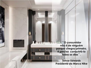 ´´O consumidor
não é de ninguém
porque chegou primeiro,
é preciso conquistá-lo
todos os dias``.
Trevor Edwards
Presidente da Marca Nike
 