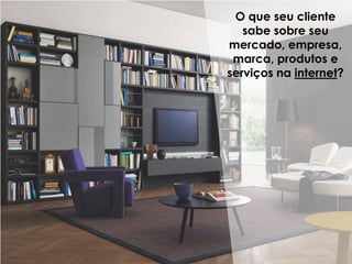 O que seu cliente
sabe sobre seu
mercado, empresa,
marca, produtos e
serviços na internet?
 
