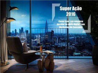 Super Ação
2016
Como fazer sua empresa
decolar no meio digital com
Marketing de Conteúdo
 