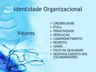 Identidade Organizacional

                CREDIBILIDADE
                ÉTICA
                PROATIVIDADE
 Valores        DEDICAÇÃO
                COMPROMETIMENTO
                RESPEITO
                UNIÃO
                FOCO NA QUALIDADE
                DESENVOLVIMENTO DOS
                 COLABORADORES
 