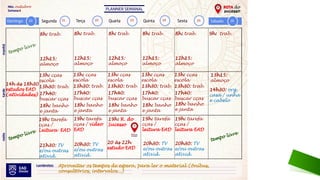 8h: trab. 9h: trab.
13h: cças
escola
17h40:
buscar cças
12h15:
almoço
13h30: trab.
18h: banho
e janta
21h30: TV
e/ou outras
ativid.
8h: trab.
13h: cças
escola
17h40:
buscar cças
12h15:
almoço
13h30: trab.
18h: banho
e janta
19h: tarefa
cças / vídeo
EAD
20h30: TV
e/ou outras
ativid.
8h: trab.
13h: cças
escola
17h40:
buscar cças
12h15:
almoço
13h30: trab.
18h: banho
e janta
19h: R. do
Sucesso
8h: trab.
13h: cças
escola
17h40:
buscar cças
12h15:
almoço
13h30: trab.
18h: banho
e janta
19h: tarefa
cças /
leitura EAD
20h30: TV
e/ou outras
ativid.
8h: trab.
13h: cças
escola
17h40:
buscar cças
12h15:
almoço
13h30: trab.
18h: banho
e janta
19h: tarefa
cças /
leitura EAD
20h30: TV
e/ou outras
ativid.
13h15:
almoço
14h30: org.
casa / unha
e cabelo
tempo livre
tempo livre
14h às 18h30
estudos EAD
(atividades)
tempo livre
Aproveitar os tempos de espera, para ler o material (ônibus,
consultórios, intervalos...)
4
20 21 22 23 24 25 26
20 às 22h
estudo EAD
outubro
19h: tarefa
cças /
Leitura EAD
 