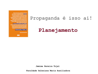 Propaganda é isso ai!
Planejamento
Faculdade Salesiana Maria Auxiliadora
Jemima Pereira Tojal
 