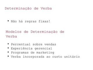 Determinação de Verba

Não há regras fixas!
Modelos de Determinação de
Verba

Percentual sobre vendas

Experiência gerencial

Programas de marketing

Verba incorporada ao custo unitário
 