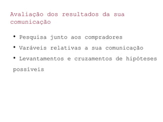 Avaliação dos resultados da sua
comunicação

Pesquisa junto aos compradores

Varáveis relativas a sua comunicação

Levantamentos e cruzamentos de hipóteses
possíveis
 