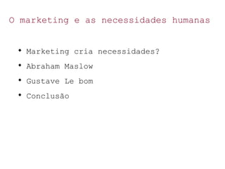 O marketing e as necessidades humanas

Marketing cria necessidades?

Abraham Maslow

Gustave Le bom

Conclusão
 